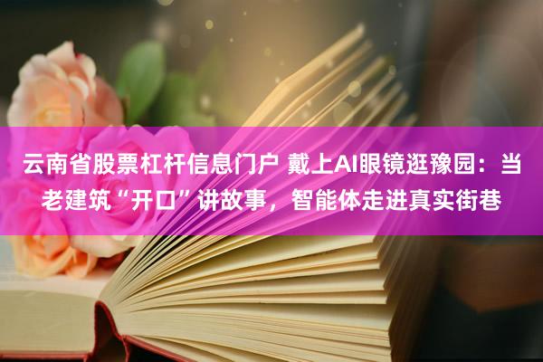 云南省股票杠杆信息门户 戴上AI眼镜逛豫园：当老建筑“开口”讲故事，智能体走进真实街巷