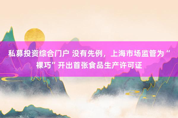 私募投资综合门户 没有先例，上海市场监管为“裸巧”开出首张食品生产许可证