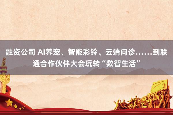 融资公司 AI养宠、智能彩铃、云端问诊……到联通合作伙伴大会玩转“数智生活”