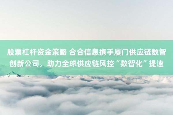 股票杠杆资金策略 合合信息携手厦门供应链数智创新公司，助力全球供应链风控“数智化”提速