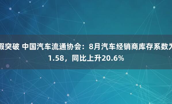 假突破 中国汽车流通协会：8月汽车经销商库存系数为1.58，同比上升20.6%