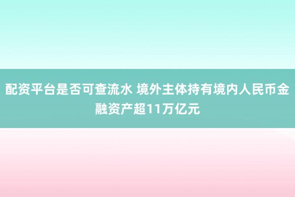 配资平台是否可查流水 境外主体持有境内人民币金融资产超11万亿元