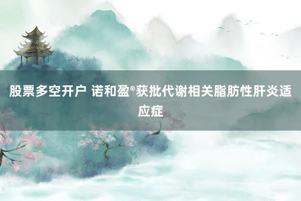 股票多空开户 诺和盈®获批代谢相关脂肪性肝炎适应症