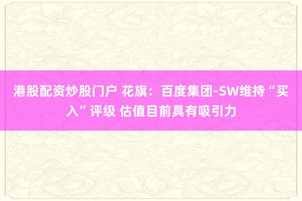 港股配资炒股门户 花旗：百度集团-SW维持“买入”评级 估值目前具有吸引力