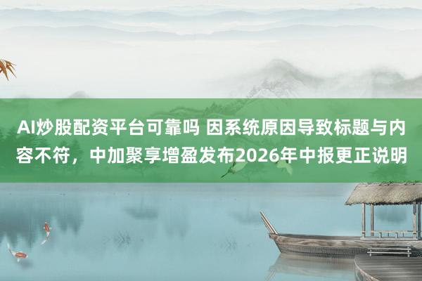 AI炒股配资平台可靠吗 因系统原因导致标题与内容不符，中加聚享增盈发布2026年中报更正说明