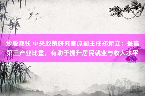 炒股赚钱 中央政策研究室原副主任郑新立：提高第三产业比重，有助于提升居民就业与收入水平