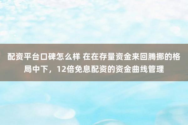 配资平台口碑怎么样 在在存量资金来回腾挪的格局中下,12倍免息配资的资金曲线管理