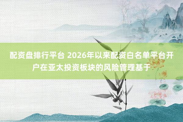 配资盘排行平台 2026年以来配资白名单平台开户在亚太投资板块的风险管理基于