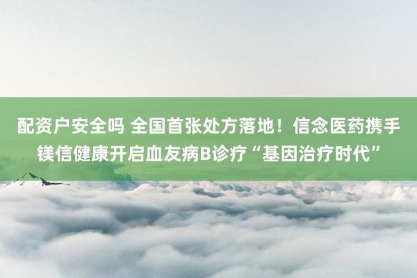 配资户安全吗 全国首张处方落地！信念医药携手镁信健康开启血友病B诊疗“基因治疗时代”