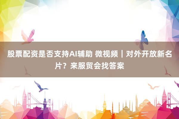 股票配资是否支持AI辅助 微视频｜对外开放新名片？来服贸会找答案