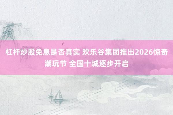 杠杆炒股免息是否真实 欢乐谷集团推出2026惊奇潮玩节 全国十城逐步开启