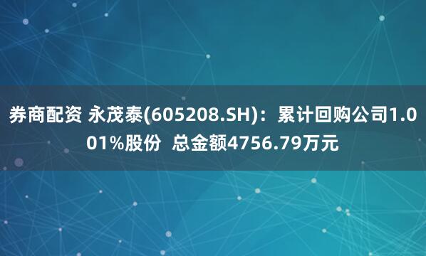 券商配资 永茂泰(605208.SH)：累计回购公司1.001%股份  总金额4756.79万元