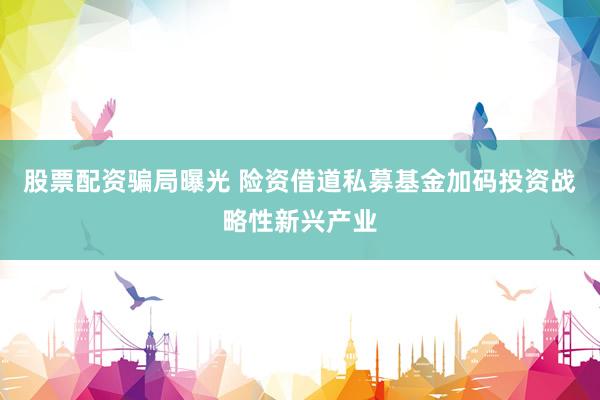 股票配资骗局曝光 险资借道私募基金加码投资战略性新兴产业