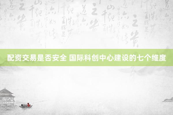 配资交易是否安全 国际科创中心建设的七个维度