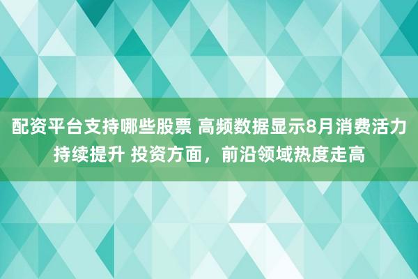 配资平台支持哪些股票 高频数据显示8月消费活力持续提升 投资方面，前沿领域热度走高