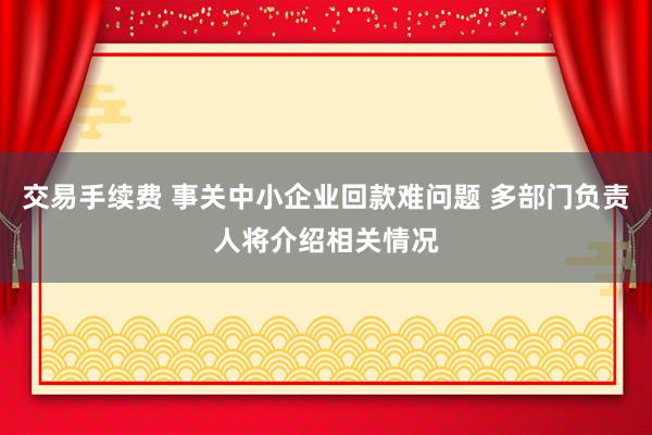 交易手续费 事关中小企业回款难问题 多部门负责人将介绍相关情况