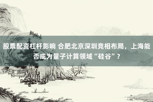 股票配资杠杆影响 合肥北京深圳竞相布局，上海能否成为量子计算领域“硅谷”？