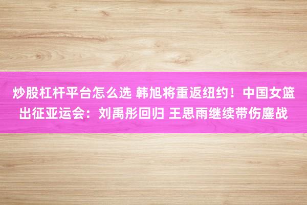 炒股杠杆平台怎么选 韩旭将重返纽约！中国女篮出征亚运会：刘禹彤回归 王思雨继续带伤鏖战