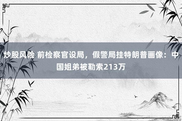 炒股风险 前检察官设局，假警局挂特朗普画像：中国姐弟被勒索213万