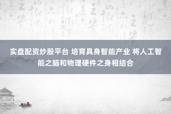 实盘配资炒股平台 培育具身智能产业 将人工智能之脑和物理硬件之身相结合
