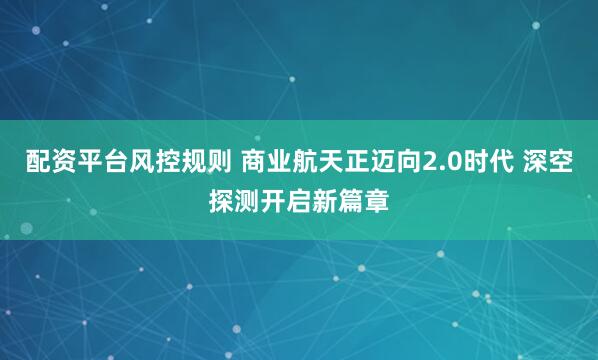 配资平台风控规则 商业航天正迈向2.0时代 深空探测开启新篇章
