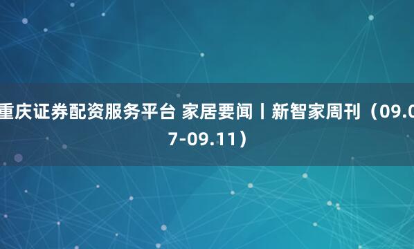 重庆证券配资服务平台 家居要闻丨新智家周刊（09.07-09.11）