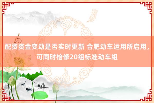 配资资金变动是否实时更新 合肥动车运用所启用，可同时检修20组标准动车组