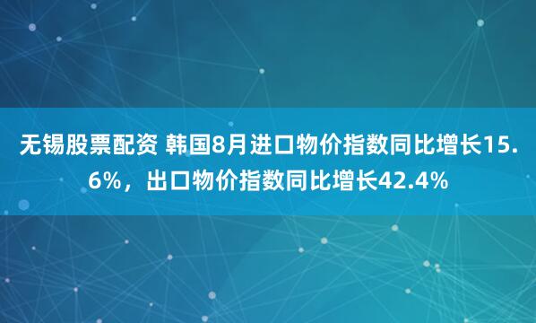 无锡股票配资 韩国8月进口物价指数同比增长15.6%，出口物价指数同比增长42.4%
