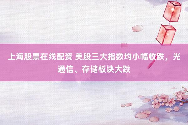 上海股票在线配资 美股三大指数均小幅收跌，光通信、存储板块大跌