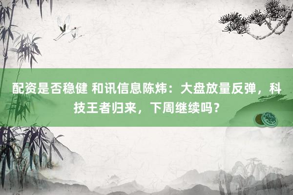 配资是否稳健 和讯信息陈炜：大盘放量反弹，科技王者归来，下周继续吗？