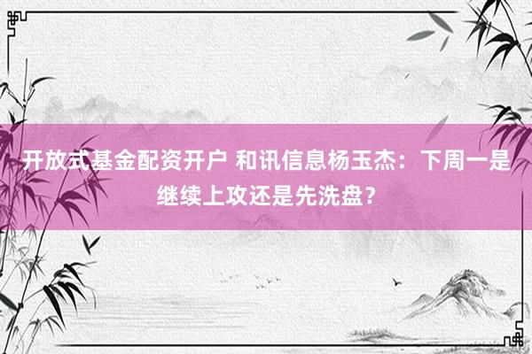 开放式基金配资开户 和讯信息杨玉杰：下周一是继续上攻还是先洗盘？