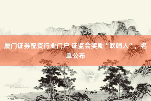 厦门证券配资行业门户 证监会奖励“吹哨人”，名单公布