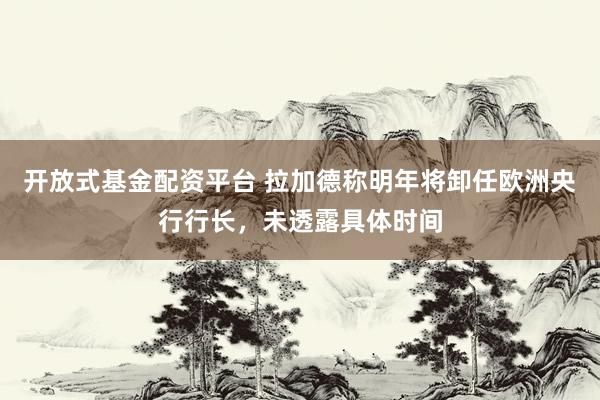 开放式基金配资平台 拉加德称明年将卸任欧洲央行行长，未透露具体时间