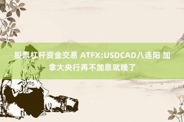 股票杠杆资金交易 ATFX:USDCAD八连阳 加拿大央行再不加息就晚了