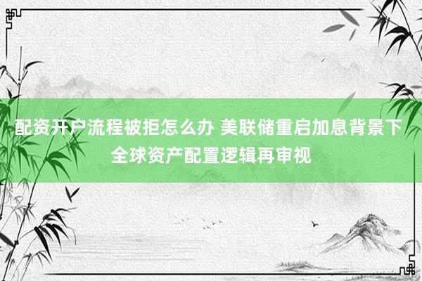 配资开户流程被拒怎么办 美联储重启加息背景下 全球资产配置逻辑再审视