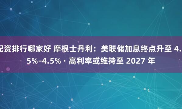 配资排行哪家好 摩根士丹利：美联储加息终点升至 4.25%–4.5% · 高利率或维持至 2027 年