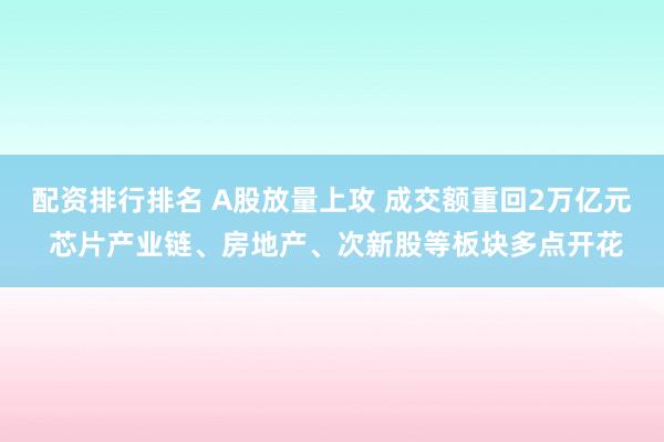 配资排行排名 A股放量上攻 成交额重回2万亿元 芯片产业链、房地产、次新股等板块多点开花