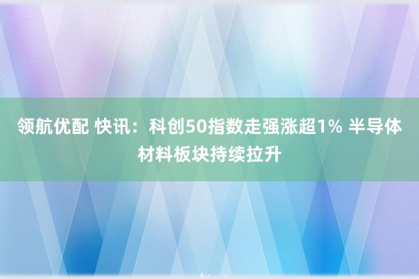 领航优配 快讯：科创50指数走强涨超1% 半导体材料板块持续拉升