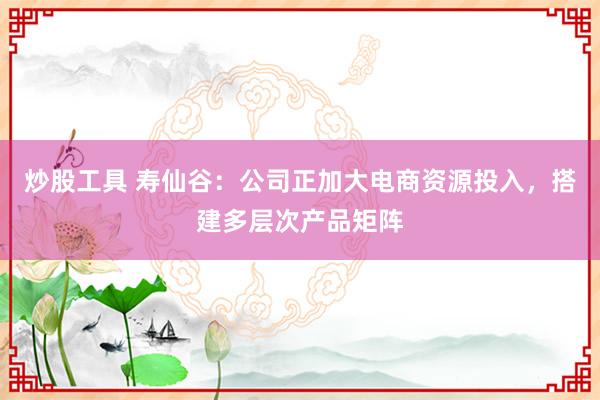 炒股工具 寿仙谷：公司正加大电商资源投入，搭建多层次产品矩阵