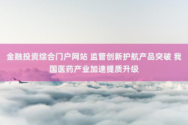 金融投资综合门户网站 监管创新护航产品突破 我国医药产业加速提质升级