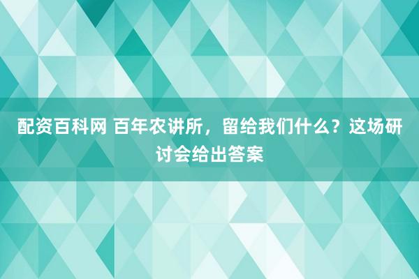 配资百科网 百年农讲所，留给我们什么？这场研讨会给出答案
