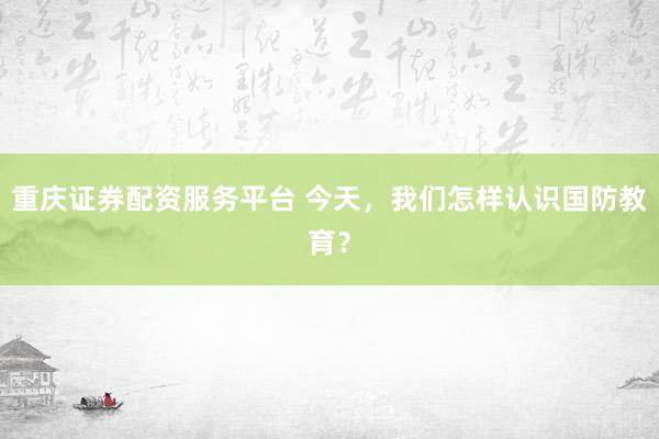 重庆证券配资服务平台 今天，我们怎样认识国防教育？
