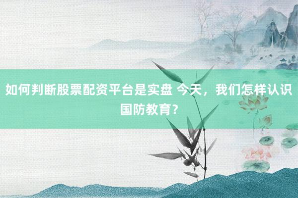 如何判断股票配资平台是实盘 今天，我们怎样认识国防教育？