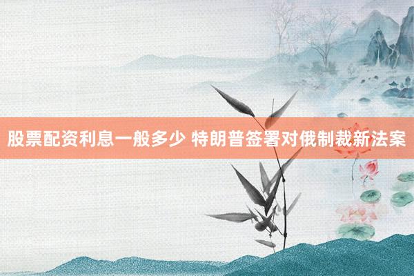 股票配资利息一般多少 特朗普签署对俄制裁新法案