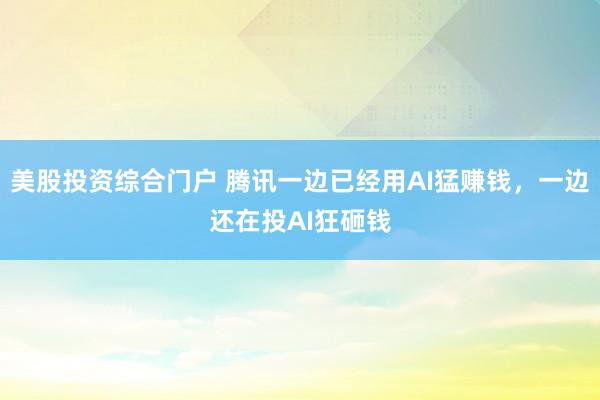 美股投资综合门户 腾讯一边已经用AI猛赚钱，一边还在投AI狂砸钱