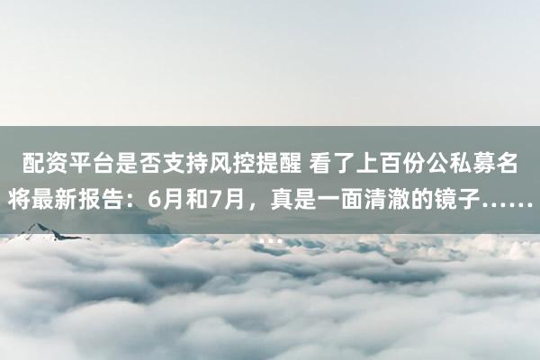 配资平台是否支持风控提醒 看了上百份公私募名将最新报告：6月和7月，真是一面清澈的镜子……
