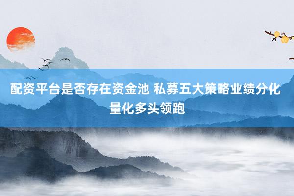 配资平台是否存在资金池 私募五大策略业绩分化 量化多头领跑