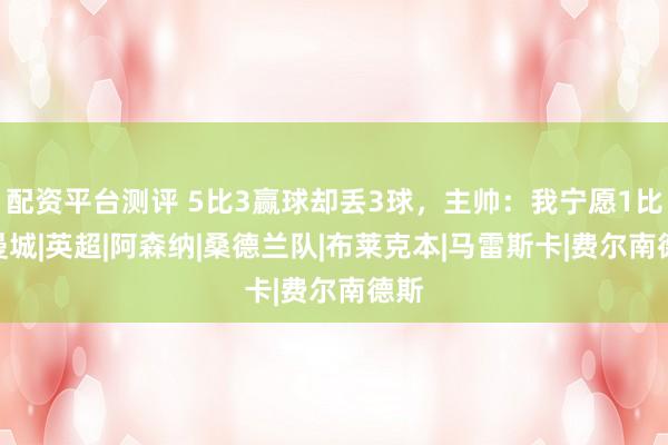 配资平台测评 5比3赢球却丢3球，主帅：我宁愿1比0|曼城|英超|阿森纳|桑德兰队|布莱克本|马雷斯卡|费尔南德斯