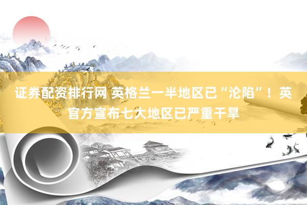 证券配资排行网 英格兰一半地区已“沦陷”！英官方宣布七大地区已严重干旱