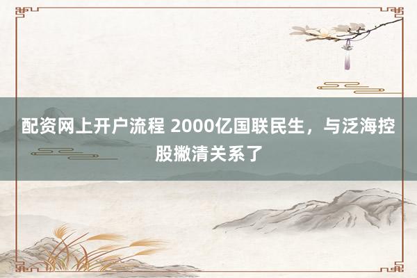 配资网上开户流程 2000亿国联民生，与泛海控股撇清关系了